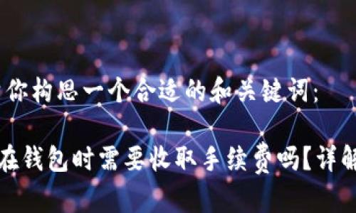 好的，我先帮你构思一个合适的和关键词：

虚拟币存放在钱包时需要收取手续费吗？详解手续费问题