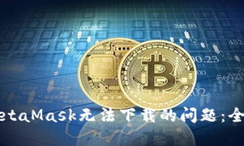 解决MetaMask无法下载的问题：全面指南
