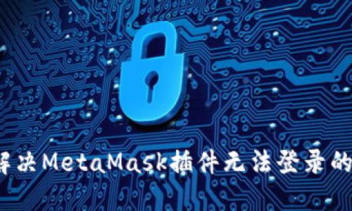 如何解决MetaMask插件无法登录的问题?