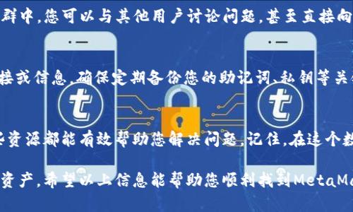    如何快速找到MetaMask客服支持渠道  / 
 guanjianci  MetaMask, 客服, 支持, 加密钱包  /guanjianci 

引言：MetaMask与加密世界的联结
在当今迅速发展的加密货币世界，MetaMask作为一种流行的数字钱包，为用户提供便捷的以太坊和ERC20代币的管理工具。但随着数字资产的普及，用户在使用过程中常常会遇到各种问题，例如如何安全地存储私钥、如何与去中心化应用（dApp）连接等。在这些情况下，MetaMask客服的支持显得尤为重要。

MetaMask客服支持的官方渠道
首先，要找到MetaMask客服支持，最直接的方法是访问其官方网站。在官网首页，通常会有“帮助”或“支持”选项，点击后可以找到一系列常见问题和解决方案。如果您在常见问题中找不到答案，MetaMask还提供了联系支持团队的表单，您可以填写相关信息，等待客服的回复。

社交媒体与社区支持
除了官方网站，MetaMask在社交媒体上也非常活跃，尤其是在Twitter、Reddit和Telegram等平台。您可以通过这些渠道与MetaMask团队直接互动，获取最新的产品更新和社区动态。此外，有很多用户在这些平台上分享使用经验和技巧，帮助您更好地克服使用中的困难。

常见问题集（FAQ）
很多用户在初次使用MetaMask时都有类似的问题，例如如何恢复钱包、如何设置网络、如何转账等。MetaMask官网的常见问题解答（FAQ）集汇总了这些用户普遍关注的内容，是非常有价值的资源。通过认真阅读这些文档，您可以快速找到解决方案，而不必等待客服的回复。

了解社区的力量
在加密货币的世界中，社区的力量不可小觑。许多问题甚至可以通过加入MetaMask的社群（如Discord或微信群）获得解决。在这些社群中，您可以与其他用户讨论问题，甚至直接向有经验的用户求助。正如老话说的：“众人拾柴火焰高。”在这种环境中，集思广益，有时比官方的支持更具实效。

如何保护您的账户与资产
在寻求客服支持的过程中，保护自己的资产始终是第一位的。要确保您使用的客服渠道为官方提供的，切勿轻易相信来自陌生人的链接或信息。确保定期备份您的助记词、私钥等关键信息，这样即使遇到问题，也能迅速恢复钱包，保护您的资产安全。“一日之计在于晨”，在问题发生之前，提前做好准备总是明智之举。

小结：充分利用可用的资源
找到MetaMask客服并不困难，但更重要的是，充分利用多种渠道来获取支持。不论是常见问题解答、社交媒体交流还是社区力量，这些资源都能有效帮助您解决问题。记住，在这个数字资产飞速发展的时代，保持警觉和智慧是保障您资产安全的最佳方法。

在结束之前，建议您定期访问MetaMask的官方渠道，关注最新的动态和更新，以确保您始终使用最安全、最便捷的方式管理您的数字资产。希望以上信息能帮助您顺利找到MetaMask客服支持，并在加密世界中自如穿梭。