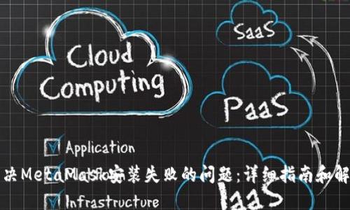 如何解决MetaMask安装失败的问题：详细指南和解决方案